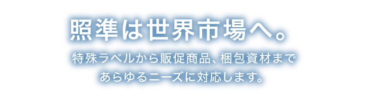世界市場照準、さらに進化中。特殊ラベルから販促商品・環境改善安全衛生用品、梱包資材まであらゆるニーズに対応します。